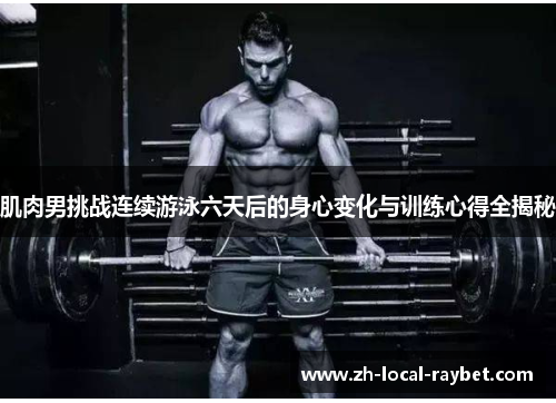肌肉男挑战连续游泳六天后的身心变化与训练心得全揭秘