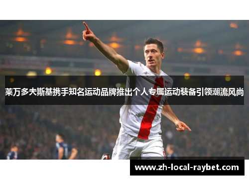 莱万多夫斯基携手知名运动品牌推出个人专属运动装备引领潮流风尚