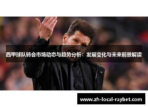 西甲球队转会市场动态与趋势分析：发展变化与未来前景解读