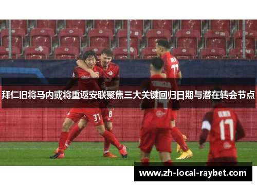 拜仁旧将马内或将重返安联聚焦三大关键回归日期与潜在转会节点