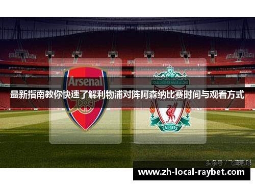 最新指南教你快速了解利物浦对阵阿森纳比赛时间与观看方式 最新指南教你快速了解利物浦对阵阿森纳比赛时间与观看方式