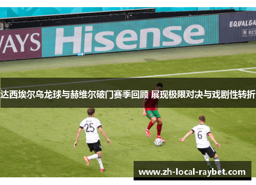 达西埃尔乌龙球与赫维尔破门赛季回顾 展现极限对决与戏剧性转折