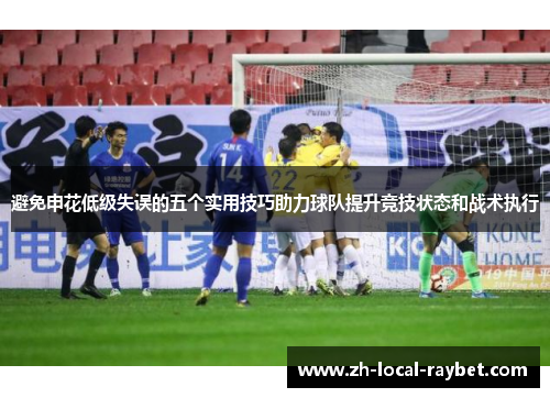 避免申花低级失误的五个实用技巧助力球队提升竞技状态和战术执行