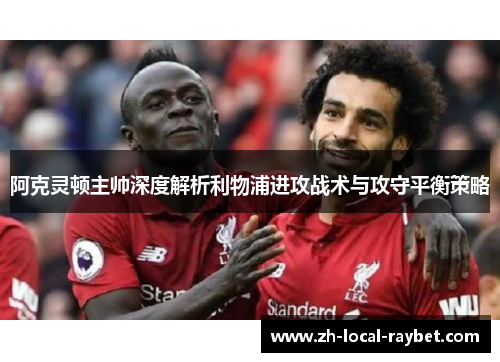 阿克灵顿主帅深度解析利物浦进攻战术与攻守平衡策略 阿克灵顿主帅深度解析利物浦进攻战术与攻守平衡策略