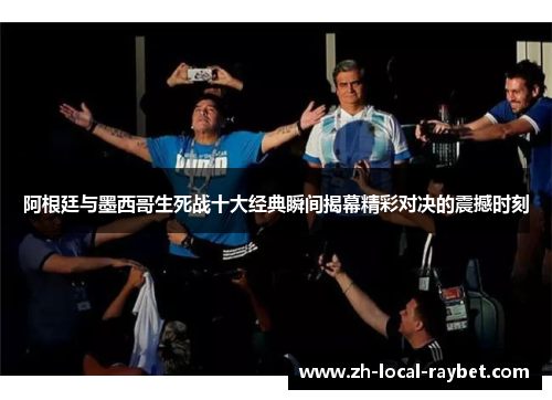 阿根廷与墨西哥生死战十大经典瞬间揭幕精彩对决的震撼时刻