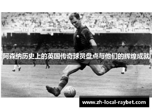 阿森纳历史上的英国传奇球员盘点与他们的辉煌成就 阿森纳历史上的英国传奇球员盘点与他们的辉煌成就