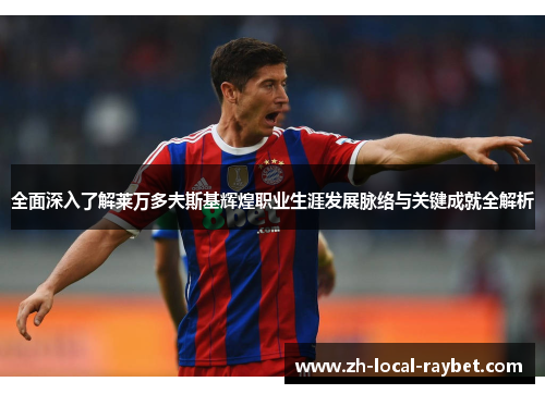 全面深入了解莱万多夫斯基辉煌职业生涯发展脉络与关键成就全解析 全面深入了解莱万多夫斯基辉煌职业生涯发展脉络与关键成就全解析