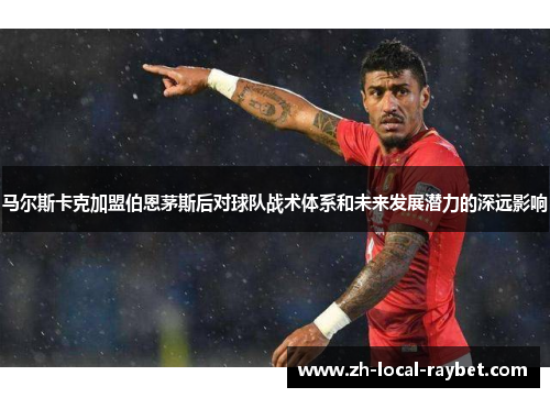 马尔斯卡克加盟伯恩茅斯后对球队战术体系和未来发展潜力的深远影响