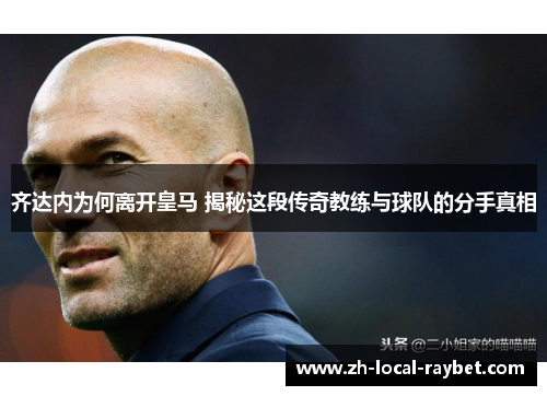 齐达内为何离开皇马 揭秘这段传奇教练与球队的分手真相