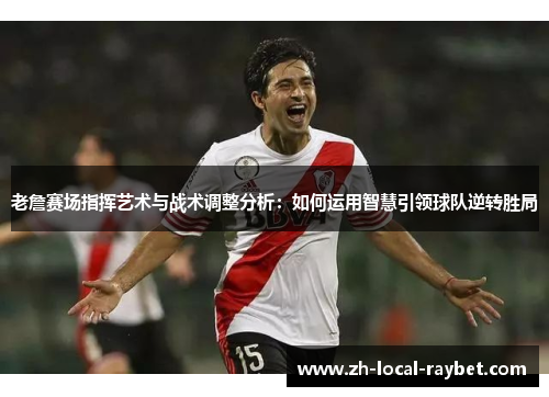 老詹赛场指挥艺术与战术调整分析:如何运用智慧引领球队逆转胜局 老詹赛场指挥艺术与战术调整分析:如何运用智慧引领球队逆转胜局