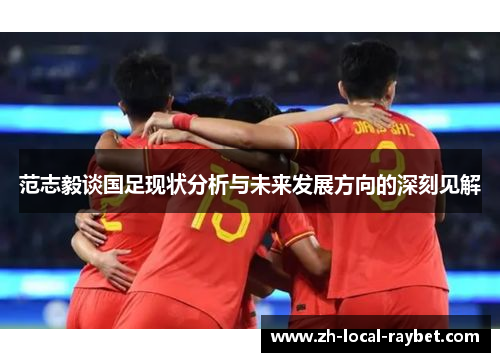 范志毅谈国足现状分析与未来发展方向的深刻见解