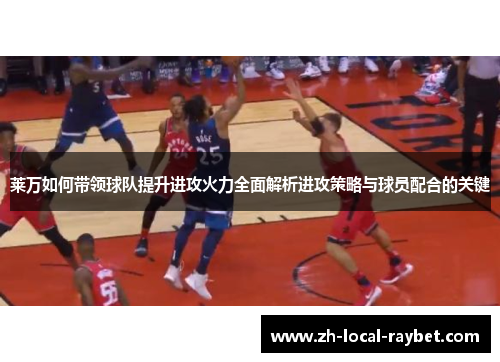 莱万如何带领球队提升进攻火力全面解析进攻策略与球员配合的关键 莱万如何带领球队提升进攻火力全面解析进攻策略与球员配合的关键