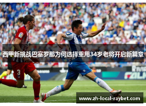西甲新挑战巴塞罗那为何选择重用34岁老将开启新篇章