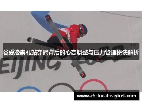 谷爱凌崇礼站夺冠背后的心态调整与压力管理秘诀解析