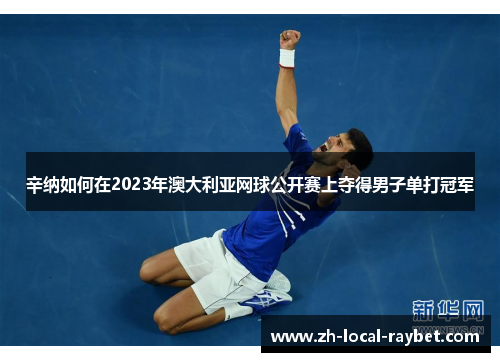 辛纳如何在2023年澳大利亚网球公开赛上夺得男子单打冠军