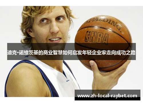 迪克·诺维茨基的商业智慧如何启发年轻企业家走向成功之路 迪克·诺维茨基的商业智慧如何启发年轻企业家走向成功之路