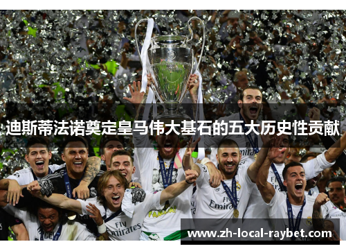迪斯蒂法诺奠定皇马伟大基石的五大历史性贡献 迪斯蒂法诺奠定皇马伟大基石的五大历史性贡献