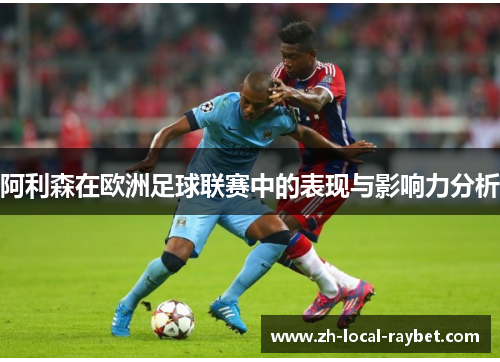 阿利森在欧洲足球联赛中的表现与影响力分析 阿利森在欧洲足球联赛中的表现与影响力分析