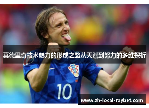 莫德里奇技术魅力的形成之路从天赋到努力的多维探析 莫德里奇技术魅力的形成之路从天赋到努力的多维探析
