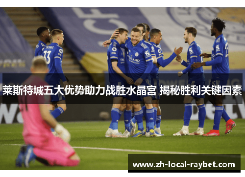 莱斯特城五大优势助力战胜水晶宫 揭秘胜利关键因素 莱斯特城五大优势助力战胜水晶宫 揭秘胜利关键因素