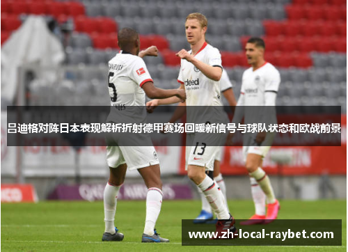 吕迪格对阵日本表现解析折射德甲赛场回暖新信号与球队状态和欧战前景