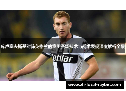 库卢塞夫斯基对阵英格兰的意甲赛场技术与战术表现深度解析全景