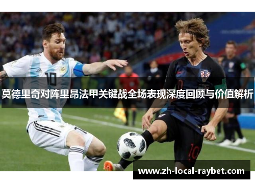 莫德里奇对阵里昂法甲关键战全场表现深度回顾与价值解析