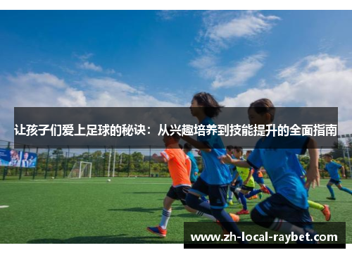 让孩子们爱上足球的秘诀：从兴趣培养到技能提升的全面指南