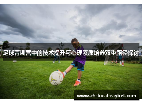 足球青训营中的技术提升与心理素质培养双重路径探讨