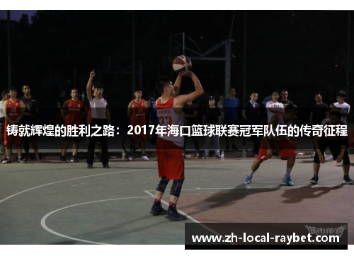 铸就辉煌的胜利之路：2017年海口篮球联赛冠军队伍的传奇征程