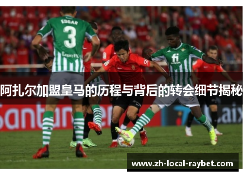 阿扎尔加盟皇马的历程与背后的转会细节揭秘 阿扎尔加盟皇马的历程与背后的转会细节揭秘