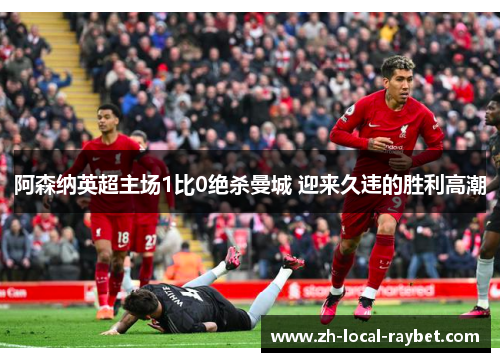 阿森纳英超主场1比0绝杀曼城 迎来久违的胜利高潮 阿森纳英超主场1比0绝杀曼城 迎来久违的胜利高潮