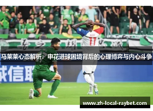 马莱莱心态解析:申花进球困境背后的心理博弈与内心斗争 马莱莱心态解析:申花进球困境背后的心理博弈与内心斗争