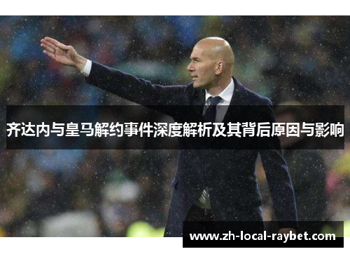 齐达内与皇马解约事件深度解析及其背后原因与影响 齐达内与皇马解约事件深度解析及其背后原因与影响
