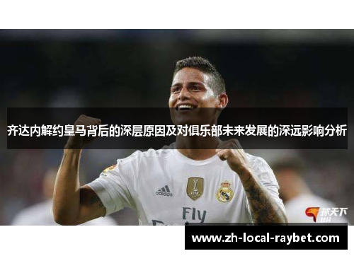 齐达内解约皇马背后的深层原因及对俱乐部未来发展的深远影响分析 齐达内解约皇马背后的深层原因及对俱乐部未来发展的深远影响分析