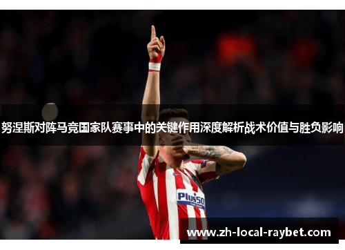 努涅斯对阵马竞国家队赛事中的关键作用深度解析战术价值与胜负影响 努涅斯对阵马竞国家队赛事中的关键作用深度解析战术价值与胜负影响