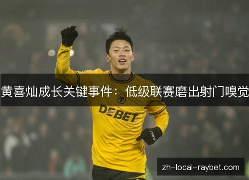 黄喜灿成长关键事件:低级联赛磨出射门嗅觉 黄喜灿成长关键事件:低级联赛磨出射门嗅觉
